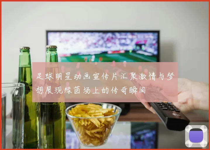 足球明星动画宣传片汇聚激情与梦想展现绿茵场上的传奇瞬间