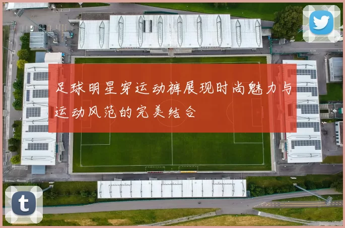 足球明星穿运动裤展现时尚魅力与运动风范的完美结合